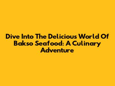 Dive Into The Delicious World Of Bakso Seafood: A Culinary Adventure