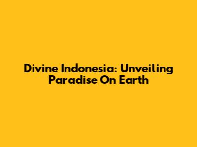 Divine Indonesia: Unveiling Paradise On Earth
