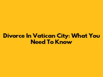 Divorce In Vatican City: What You Need To Know