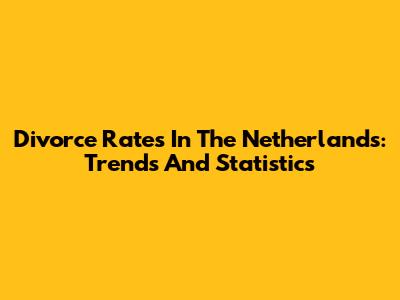Divorce Rates In The Netherlands: Trends And Statistics