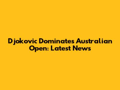 Djokovic Dominates Australian Open: Latest News