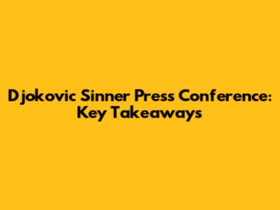Djokovic Sinner Press Conference: Key Takeaways