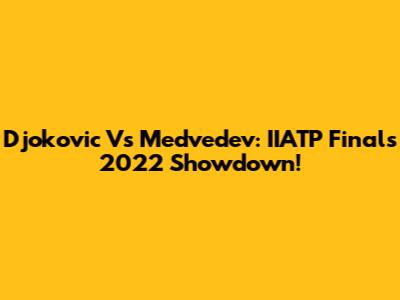 Djokovic Vs Medvedev: IIATP Finals 2022 Showdown!