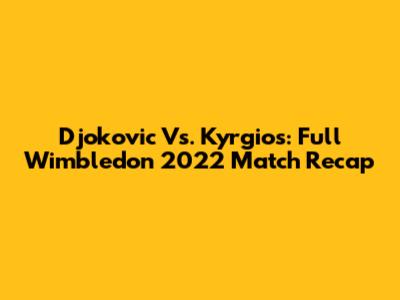 Djokovic Vs. Kyrgios: Full Wimbledon 2022 Match Recap