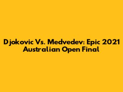 Djokovic Vs. Medvedev: Epic 2021 Australian Open Final