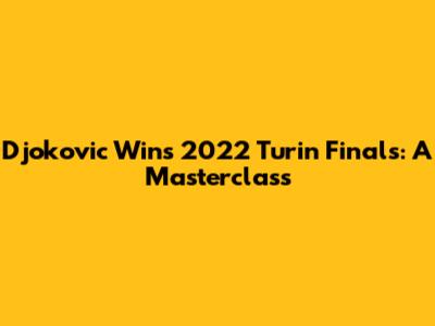 Djokovic Wins 2022 Turin Finals: A Masterclass