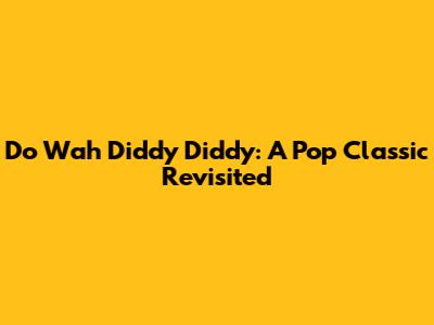 Do Wah Diddy Diddy: A Pop Classic Revisited