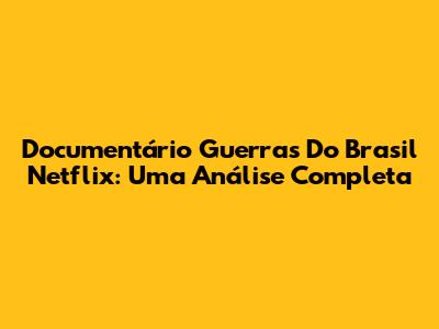 Documentário Guerras Do Brasil Netflix: Uma Análise Completa