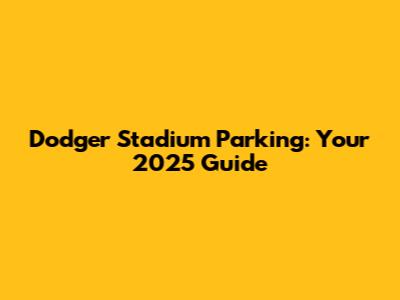 Dodger Stadium Parking: Your 2025 Guide