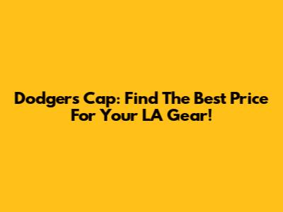 Dodgers Cap: Find The Best Price For Your LA Gear!