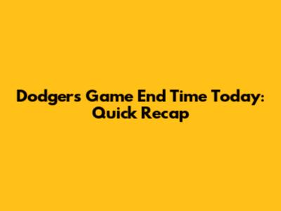Dodgers Game End Time Today: Quick Recap