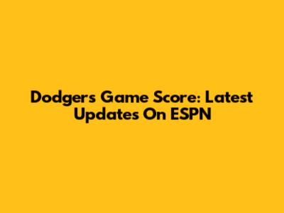 Dodgers Game Score: Latest Updates On ESPN