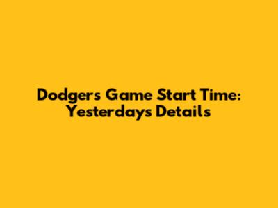 Dodgers Game Start Time: Yesterday's Details