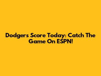 Dodgers Score Today: Catch The Game On ESPN!