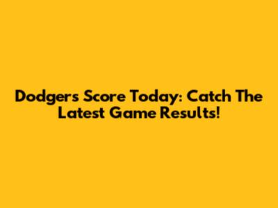 Dodgers Score Today: Catch The Latest Game Results!