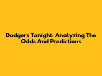 Dodgers Tonight: Analyzing The Odds And Predictions