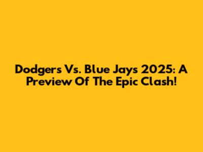 Dodgers Vs. Blue Jays 2025: A Preview Of The Epic Clash!