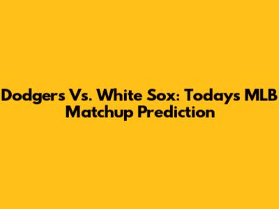 Dodgers Vs. White Sox: Today's MLB Matchup Prediction