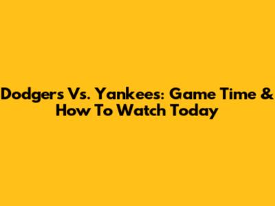 Dodgers Vs. Yankees: Game Time & How To Watch Today