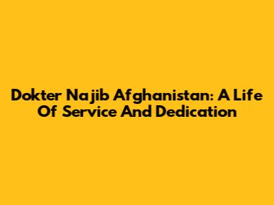 Dokter Najib Afghanistan: A Life Of Service And Dedication