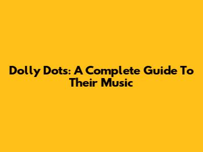 Dolly Dots: A Complete Guide To Their Music