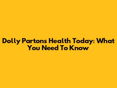 Dolly Parton's Health Today: What You Need To Know