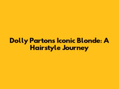 Dolly Parton's Iconic Blonde: A Hairstyle Journey