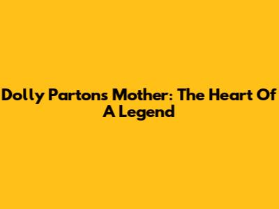 Dolly Parton's Mother: The Heart Of A Legend