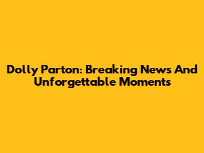 Dolly Parton: Breaking News And Unforgettable Moments