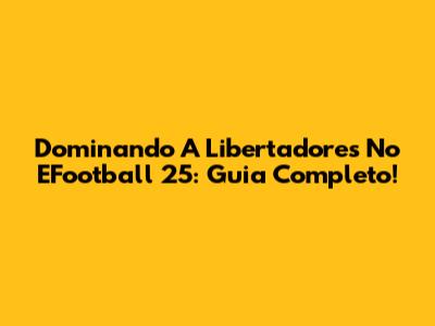 Dominando A Libertadores No EFootball 25: Guia Completo!