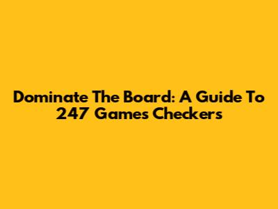 Dominate The Board: A Guide To 247 Games Checkers