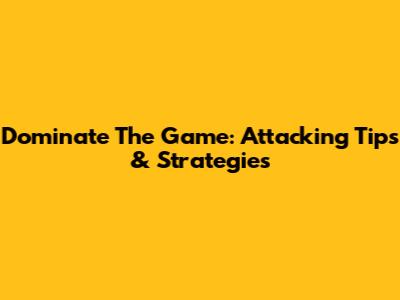Dominate The Game: Attacking Tips & Strategies