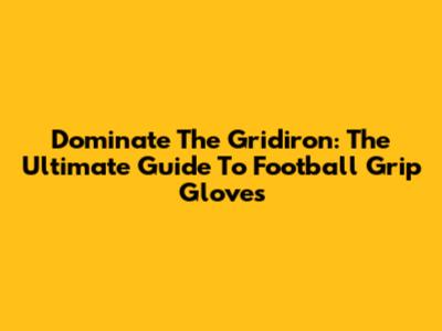 Dominate The Gridiron: The Ultimate Guide To Football Grip Gloves