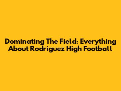 Dominating The Field: Everything About Rodriguez High Football