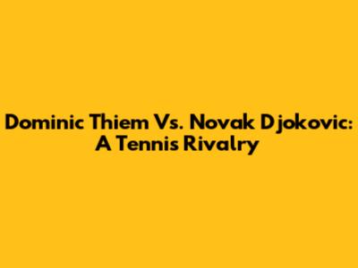Dominic Thiem Vs. Novak Djokovic: A Tennis Rivalry