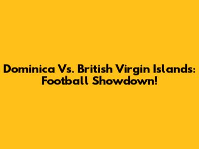Dominica Vs. British Virgin Islands: Football Showdown!