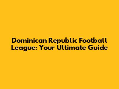 Dominican Republic Football League: Your Ultimate Guide