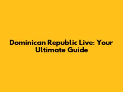 Dominican Republic Live: Your Ultimate Guide