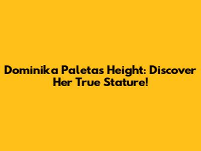 Dominika Paleta's Height: Discover Her True Stature!