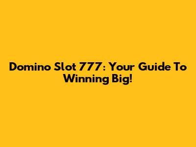 Domino Slot 777: Your Guide To Winning Big!