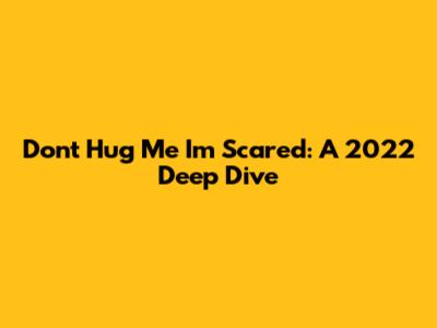 Don't Hug Me I'm Scared: A 2022 Deep Dive