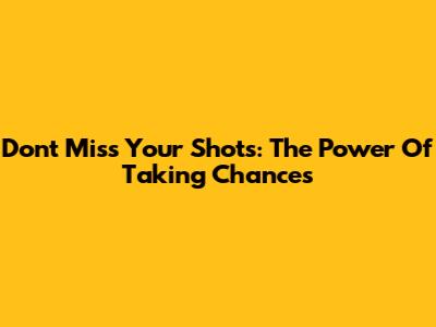 Don't Miss Your Shots: The Power Of Taking Chances