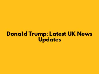 Donald Trump: Latest UK News Updates