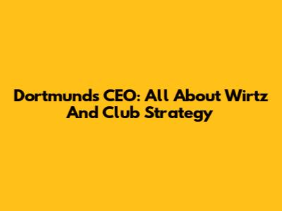 Dortmund's CEO: All About Wirtz And Club Strategy