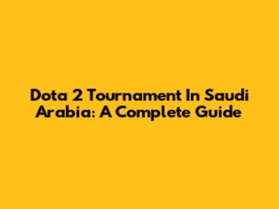 Dota 2 Tournament In Saudi Arabia: A Complete Guide