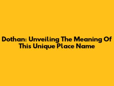 Dothan: Unveiling The Meaning Of This Unique Place Name