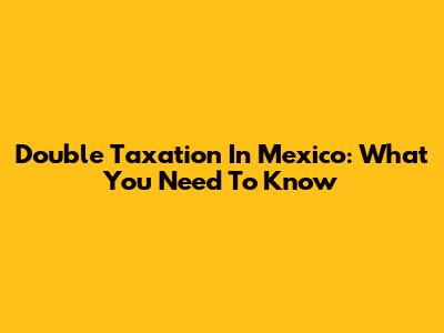 Double Taxation In Mexico: What You Need To Know