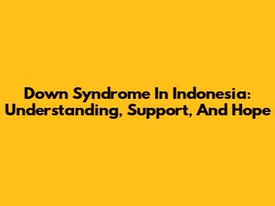 Down Syndrome In Indonesia: Understanding, Support, And Hope