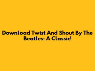 Download 'Twist And Shout' By The Beatles: A Classic!