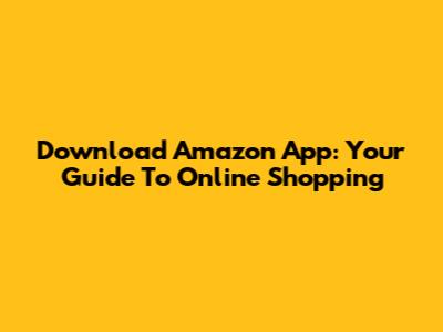 Download Amazon App: Your Guide To Online Shopping